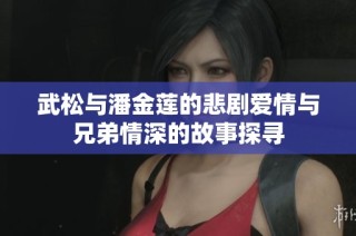 武松与潘金莲的悲剧爱情与兄弟情深的故事探寻