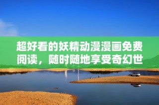 超好看的妖精动漫漫画免费阅读，随时随地享受奇幻世界