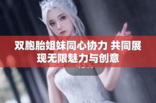 双胞胎姐妹同心协力 共同展现无限魅力与创意