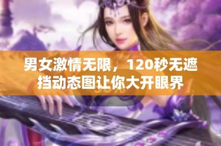 男女激情无限，120秒无遮挡动态图让你大开眼界