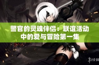 警官的灵魂伴侣：联谊活动中的爱与冒险第一集