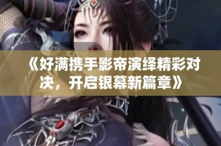 《好满携手影帝演绎精彩对决，开启银幕新篇章》