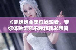 《抓娃娃全集在线观看，带你体验无穷乐趣和精彩瞬间》