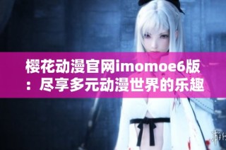 樱花动漫官网imomoe6版：尽享多元动漫世界的乐趣与魅力