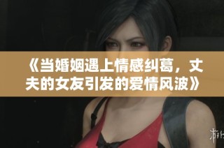 《当婚姻遇上情感纠葛，丈夫的女友引发的爱情风波》
