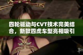 四轮驱动与CVT技术完美结合，新款四虎车型亮相吸引目光