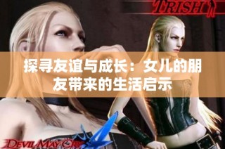 探寻友谊与成长：女儿的朋友带来的生活启示
