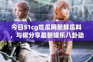 今日51cg吃瓜网新鲜瓜料，与你分享最新娱乐八卦动态