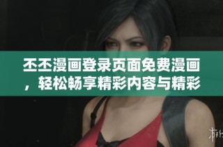 丕丕漫画登录页面免费漫画，轻松畅享精彩内容与精彩推荐