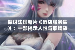 探讨法国新片《酒店服务生》：一部揭示人性与职场故事的影片