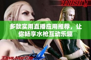 多款实用直播应用推荐，让你畅享水枪互动乐趣