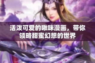 活泼可爱的啾咪漫画，带你领略甜蜜幻想的世界