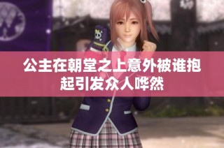 公主在朝堂之上意外被谁抱起引发众人哗然