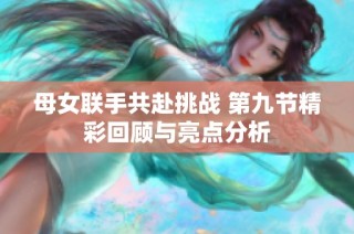 母女联手共赴挑战 第九节精彩回顾与亮点分析