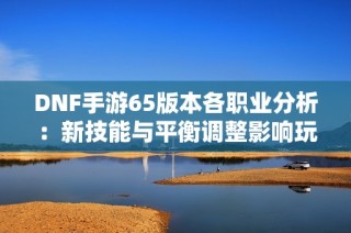 DNF手游65版本各职业分析：新技能与平衡调整影响玩家体验