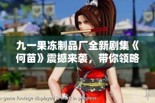 九一果冻制品厂全新剧集《何苗》震撼来袭，带你领略别样故事风情