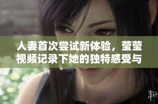人妻首次尝试新体验，莹莹视频记录下她的独特感受与瞬间