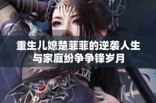 重生儿媳楚菲菲的逆袭人生与家庭纷争争锋岁月