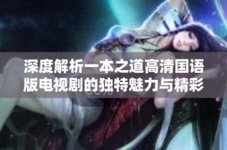 深度解析一本之道高清国语版电视剧的独特魅力与精彩之处
