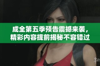 成全第五季预告震撼来袭，精彩内容提前揭秘不容错过