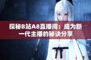 探秘B站A8直播间：成为新一代主播的秘诀分享