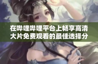 在哔哩哔哩平台上畅享高清大片免费观看的最佳选择分析