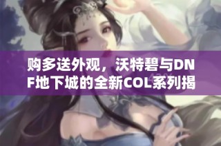 购多送外观，沃特碧与DNF地下城的全新COL系列揭秘