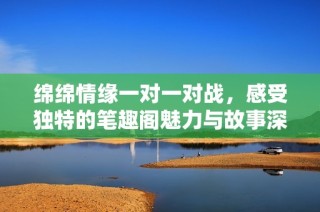 绵绵情缘一对一对战，感受独特的笔趣阁魅力与故事深度