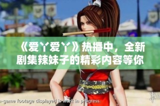 《爱丫爱丫》热播中，全新剧集辣妹子的精彩内容等你来追看
