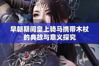 早朝期间皇上骑马携带木杖的典故与意义探究