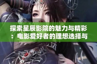 探索星辰影院的魅力与精彩：电影爱好者的理想选择与放松乐趣