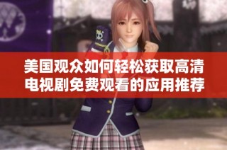 美国观众如何轻松获取高清电视剧免费观看的应用推荐