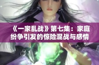 《一家乱战》第七集：家庭纷争引发的惊险混战与感情考验