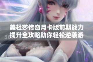 美杜莎传奇月卡版前期战力提升全攻略助你轻松逆袭游戏世界