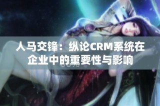 人马交锋：纵论CRM系统在企业中的重要性与影响
