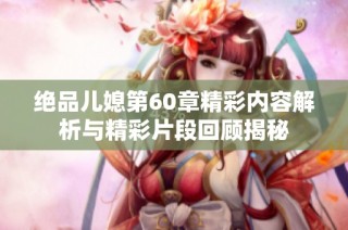 绝品儿媳第60章精彩内容解析与精彩片段回顾揭秘