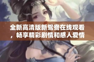 全新高清版新鸳鸯在线观看，畅享精彩剧情和感人爱情故事