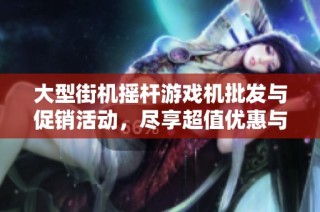 大型街机摇杆游戏机批发与促销活动，尽享超值优惠与乐趣