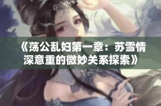 《荡公乱妇第一章：苏雪情深意重的微妙关系探索》