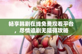 畅享韩剧在线免费观看平台，尽情追剧无阻碍攻略