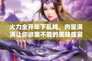 火力全开年下乱炖，肉量满满让你欲罢不能的美味盛宴
