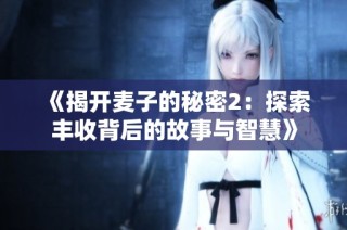《揭开麦子的秘密2：探索丰收背后的故事与智慧》