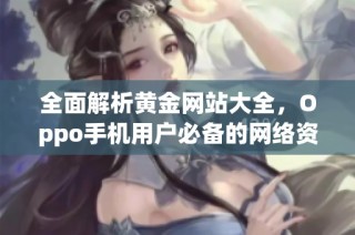 全面解析黄金网站大全，Oppo手机用户必备的网络资源搜索攻略