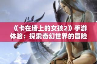 《卡在墙上的女孩2》手游体验：探索奇幻世界的冒险之旅