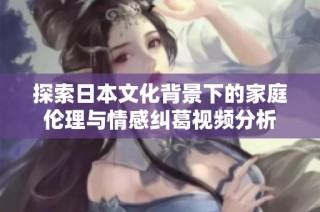 探索日本文化背景下的家庭伦理与情感纠葛视频分析