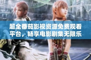 超全番茄影视资源免费观看平台，畅享电影剧集无限乐趣