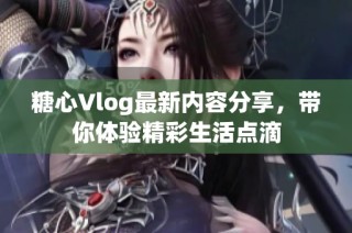 糖心Vlog最新内容分享，带你体验精彩生活点滴