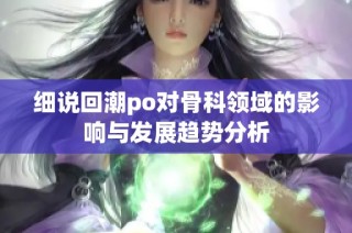细说回潮po对骨科领域的影响与发展趋势分析