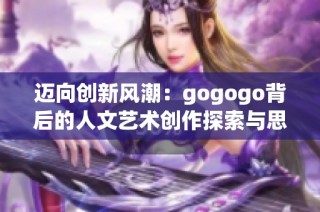 迈向创新风潮：gogogo背后的人文艺术创作探索与思考