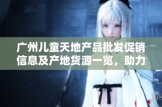 广州儿童天地产品批发促销信息及产地货源一览，助力儿童健康成长